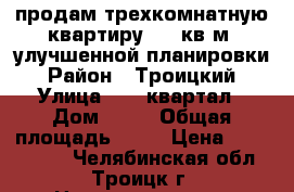 продам трехкомнатную квартиру. 68 кв.м. улучшенной планировки › Район ­ Троицкий › Улица ­ 10 квартал › Дом ­ 27 › Общая площадь ­ 68 › Цена ­ 1 400 000 - Челябинская обл., Троицк г. Недвижимость » Квартиры продажа   . Челябинская обл.,Троицк г.